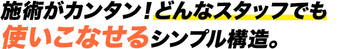 施術がカンタン!どんなスタッフでも使いこなせるシンプル構造。