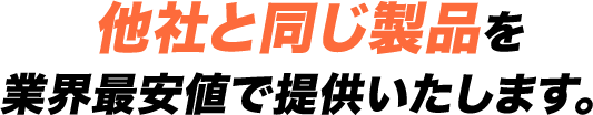 他社と同じ製品を業界最安値で提供いたします。